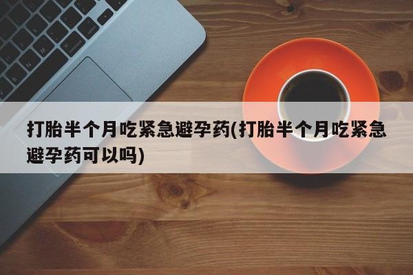 流产药私人联系方式微信打胎半个月吃紧急避孕药(打胎半个月吃紧急避孕药可以吗)